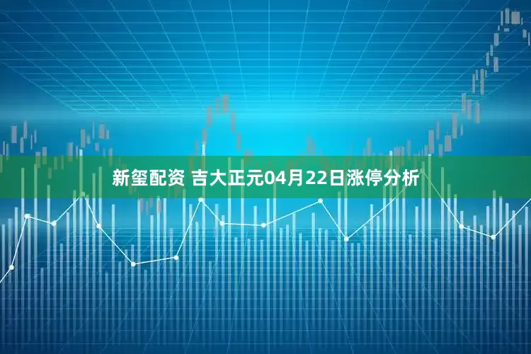 新玺配资 吉大正元04月22日涨停分析