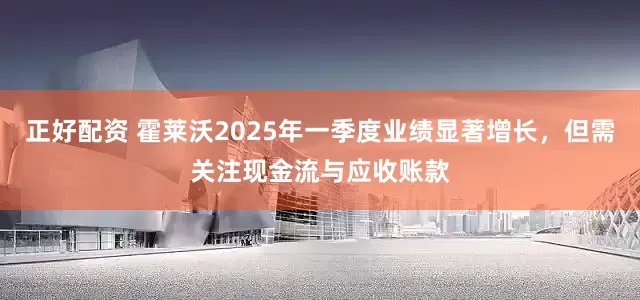 正好配资 霍莱沃2025年一季度业绩显著增长，但需关注现金流与应收账款
