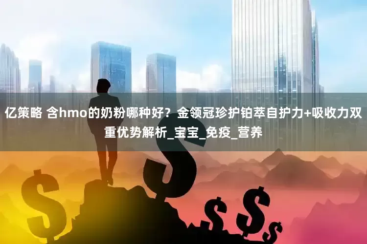 亿策略 含hmo的奶粉哪种好？金领冠珍护铂萃自护力+吸收力双重优势解析_宝宝_免疫_营养