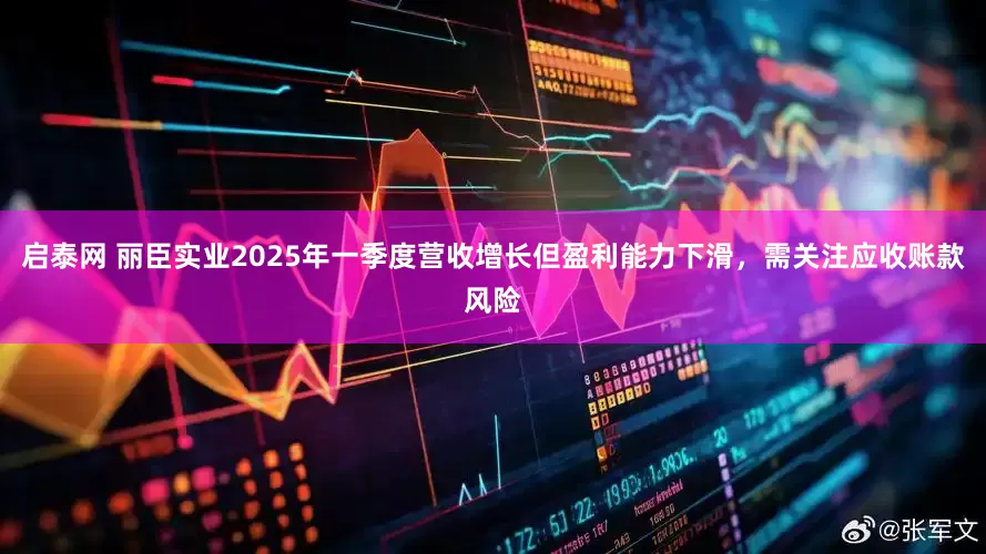启泰网 丽臣实业2025年一季度营收增长但盈利能力下滑，需关注应收账款风险