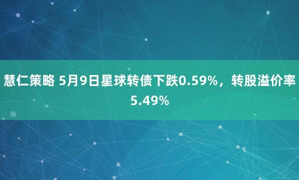 慧仁策略 5月9日星球转债下跌0.59%，转股溢价率5.49%