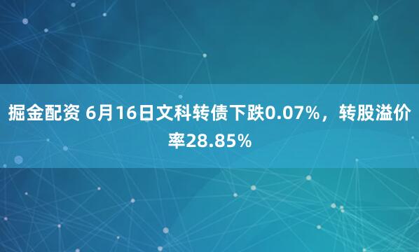 掘金配资 6月16日文科转债下跌0.07%，转股溢价率28.85%