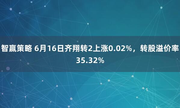 智赢策略 6月16日齐翔转2上涨0.02%，转股溢价率35.32%