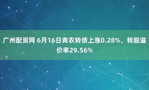 广州配资网 6月16日青农转债上涨0.28%，转股溢价率29.56%