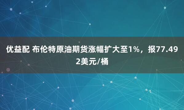 优益配 布伦特原油期货涨幅扩大至1%，报77.492美元/桶