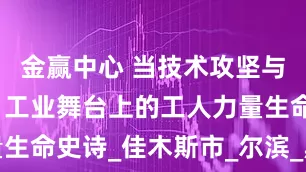 金赢中心 当技术攻坚与艺术共鸣：工业舞台上的工人力量生命史诗_佳木斯市_尔滨_黑龙江省