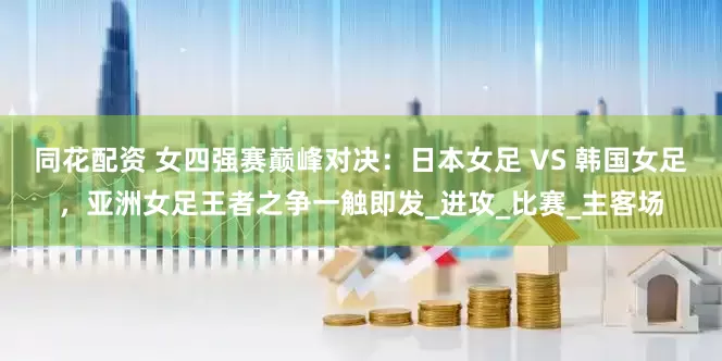 同花配资 女四强赛巅峰对决：日本女足 VS 韩国女足，亚洲女足王者之争一触即发_进攻_比赛_主客场