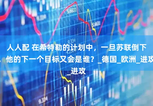 人人配 在希特勒的计划中，一旦苏联倒下，他的下一个目标又会是谁？_德国_欧洲_进攻