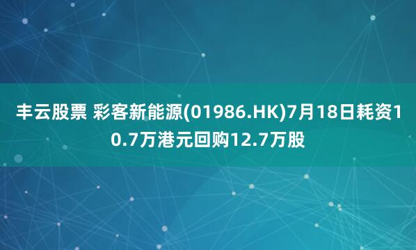 丰云股票 彩客新能源(01986.HK)7月18日耗资10.7万港元回购12.7万股