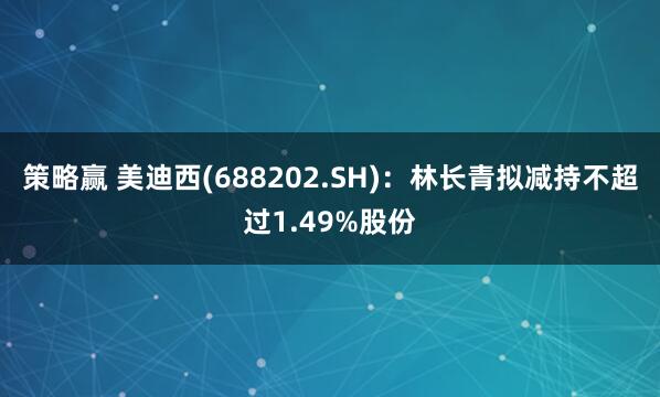 策略赢 美迪西(688202.SH)：林长青拟减持不超过1.49%股份