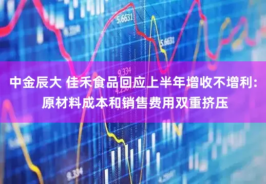 中金辰大 佳禾食品回应上半年增收不增利: 原材料成本和销售费用双重挤压