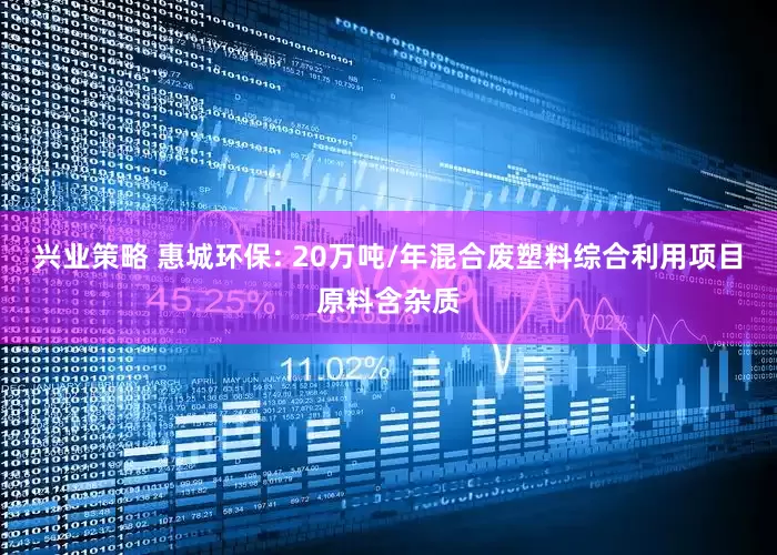 兴业策略 惠城环保: 20万吨/年混合废塑料综合利用项目原料含杂质