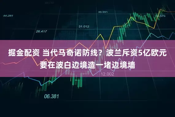 掘金配资 当代马奇诺防线？波兰斥资5亿欧元要在波白边境造一堵边境墙