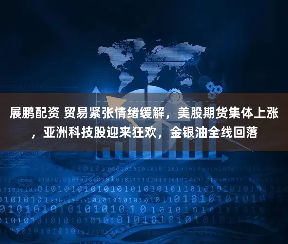 展鹏配资 贸易紧张情绪缓解，美股期货集体上涨，亚洲科技股迎来狂欢，金银油全线回落