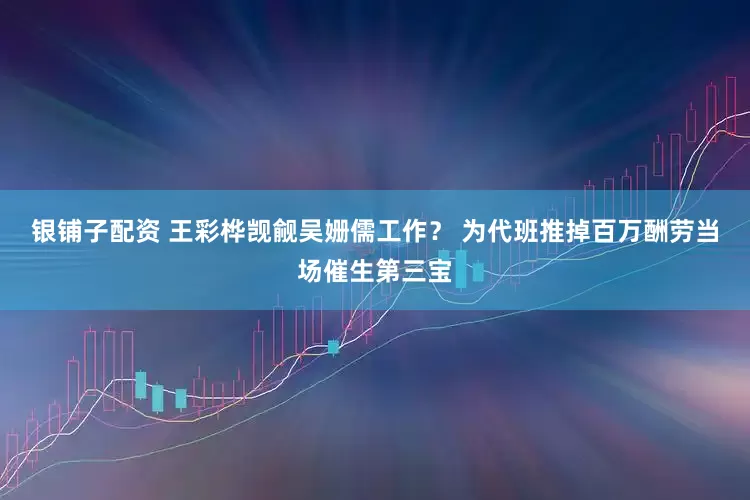 银铺子配资 王彩桦觊觎吴姗儒工作？ 为代班推掉百万酬劳　当场催生第三宝