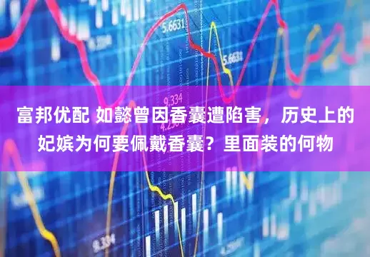 富邦优配 如懿曾因香囊遭陷害，历史上的妃嫔为何要佩戴香囊？里面装的何物