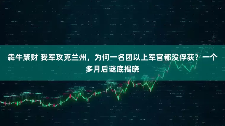犇牛聚财 我军攻克兰州，为何一名团以上军官都没俘获？一个多月后谜底揭晓