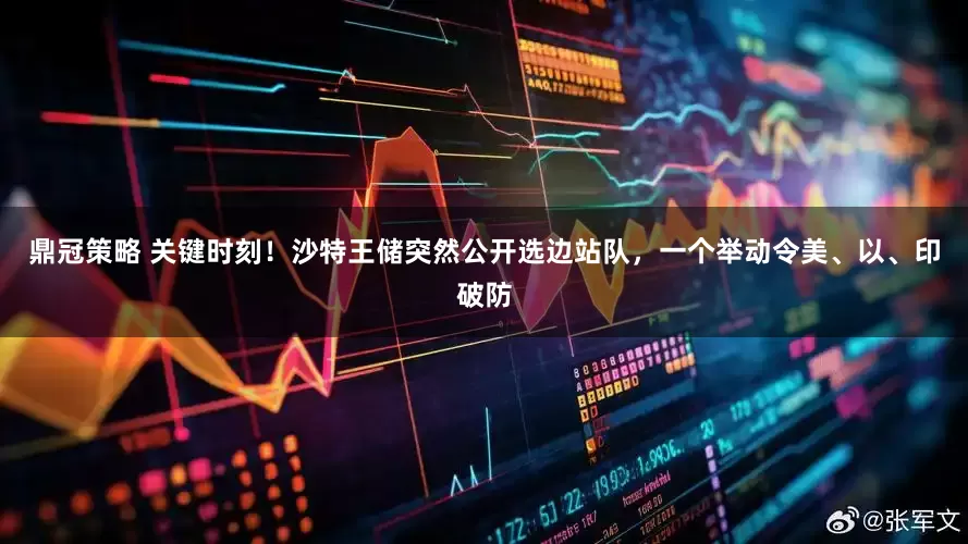 鼎冠策略 关键时刻！沙特王储突然公开选边站队，一个举动令美、以、印破防