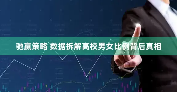 驰赢策略 数据拆解高校男女比例背后真相