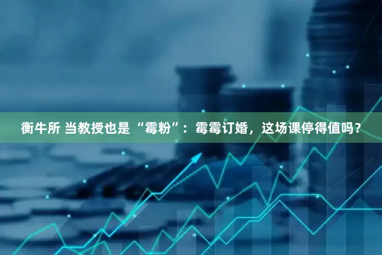 衡牛所 当教授也是 “霉粉”：霉霉订婚，这场课停得值吗？