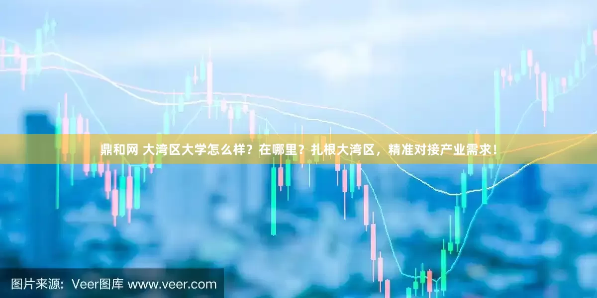 鼎和网 大湾区大学怎么样？在哪里？扎根大湾区，精准对接产业需求！